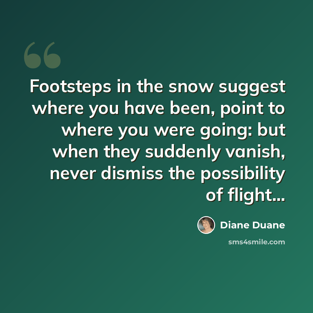 “Footsteps in the snow suggest where you have been, point to where you were going: but when they suddenly vanish, never dismiss the possibility of flight...” quote by Diane Duane