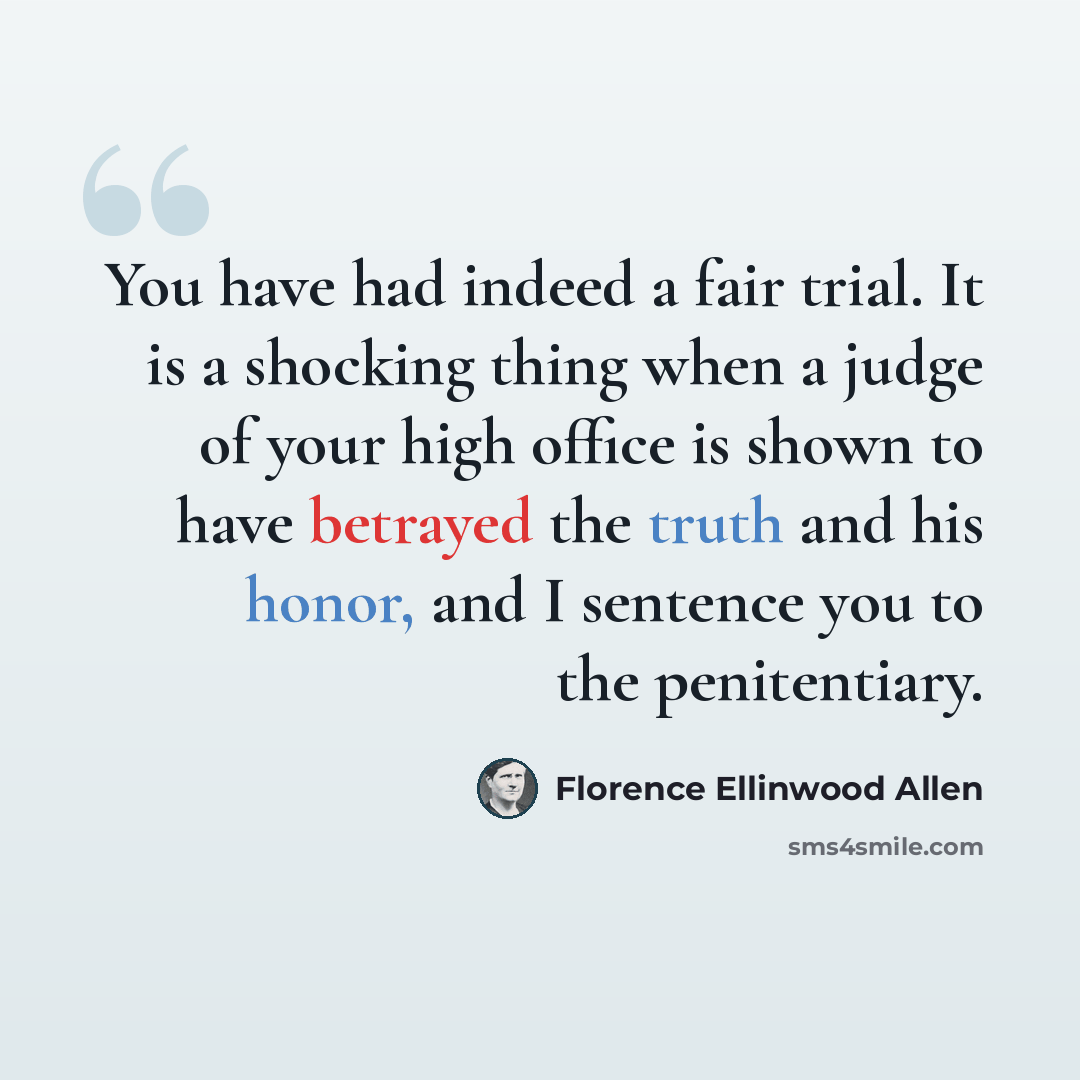 “You have had indeed a fair trial. It is a shocking thing when a judge of your high office is shown to have betrayed the truth and his honor, and I sentence you to the penitentiary.” quote by Florence Ellinwood Allen