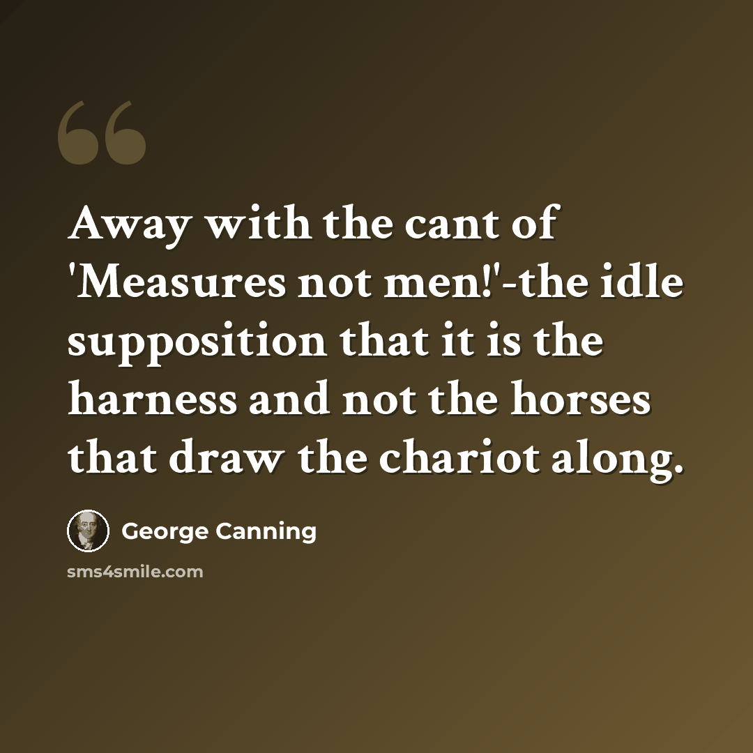 “Away with the cant of 'Measures not men!'-the idle supposition that it is the harness and not the horses that draw the chariot along.” quote by George Canning
