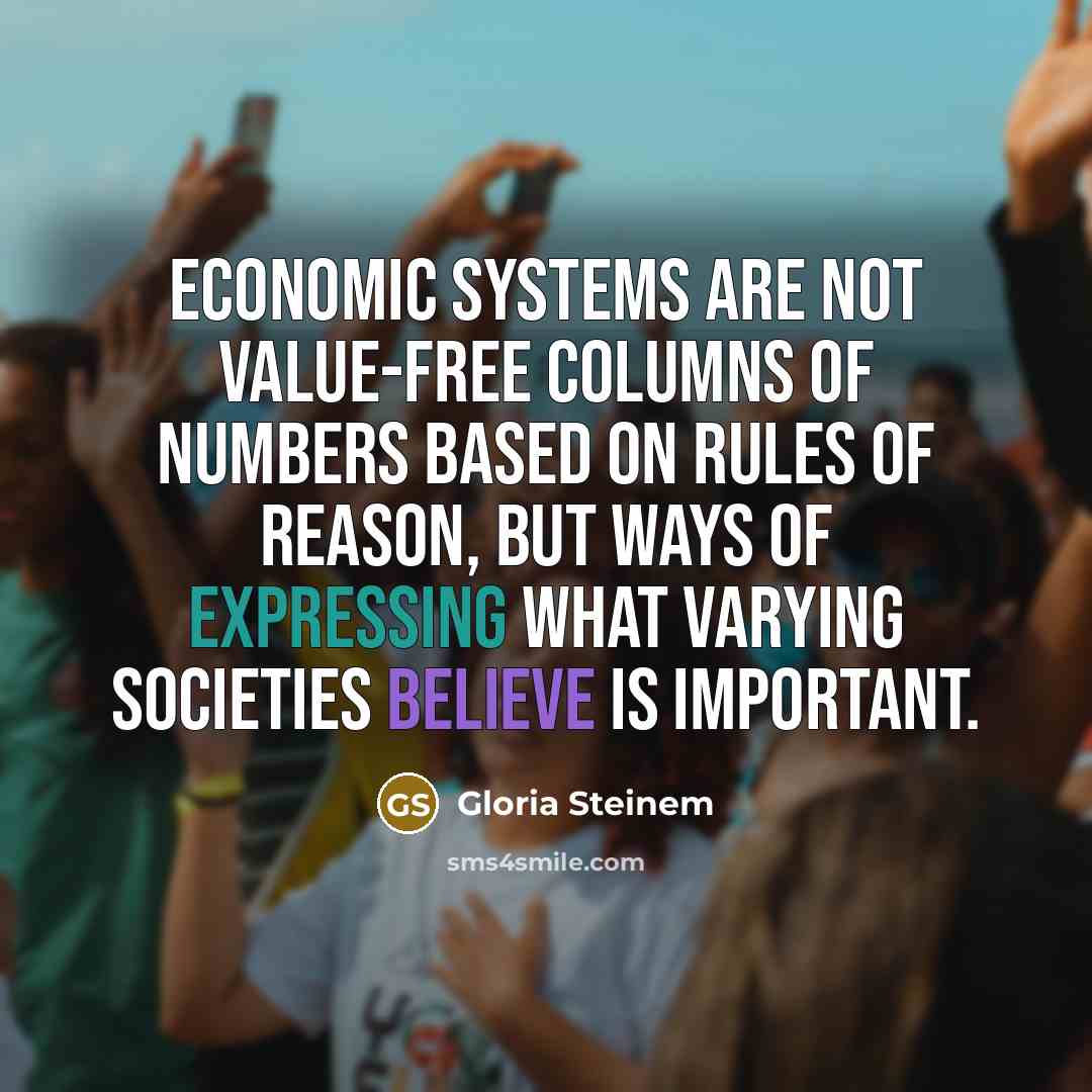 “Economic systems are not value-free columns of numbers based on rules of reason, but ways of expressing what varying societies believe is important.” quote by Gloria Steinem