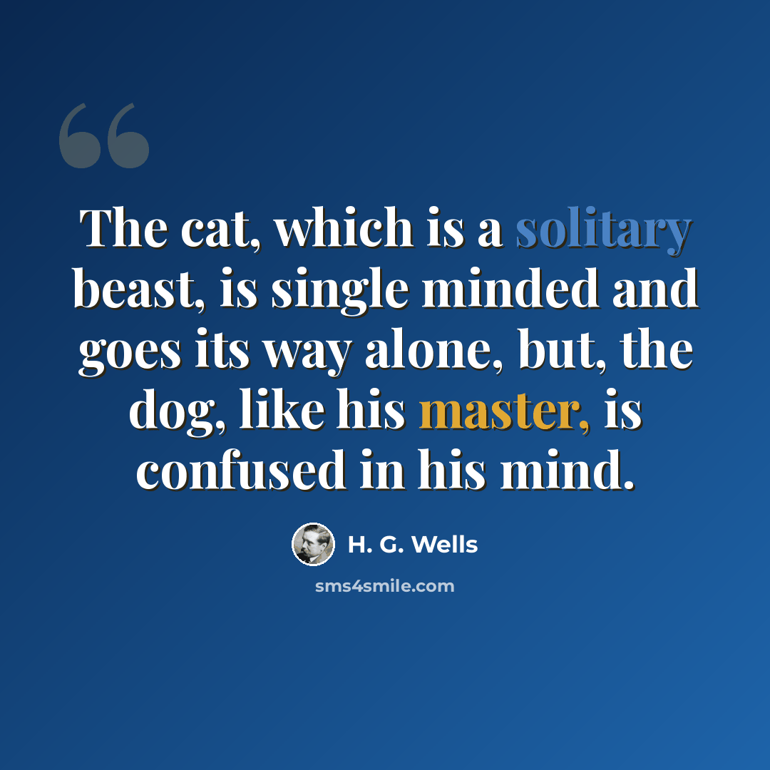 “The cat, which is a solitary beast, is single minded and goes its way alone, but, the dog, like his master, is confused in his mind.” quote by H. G. Wells