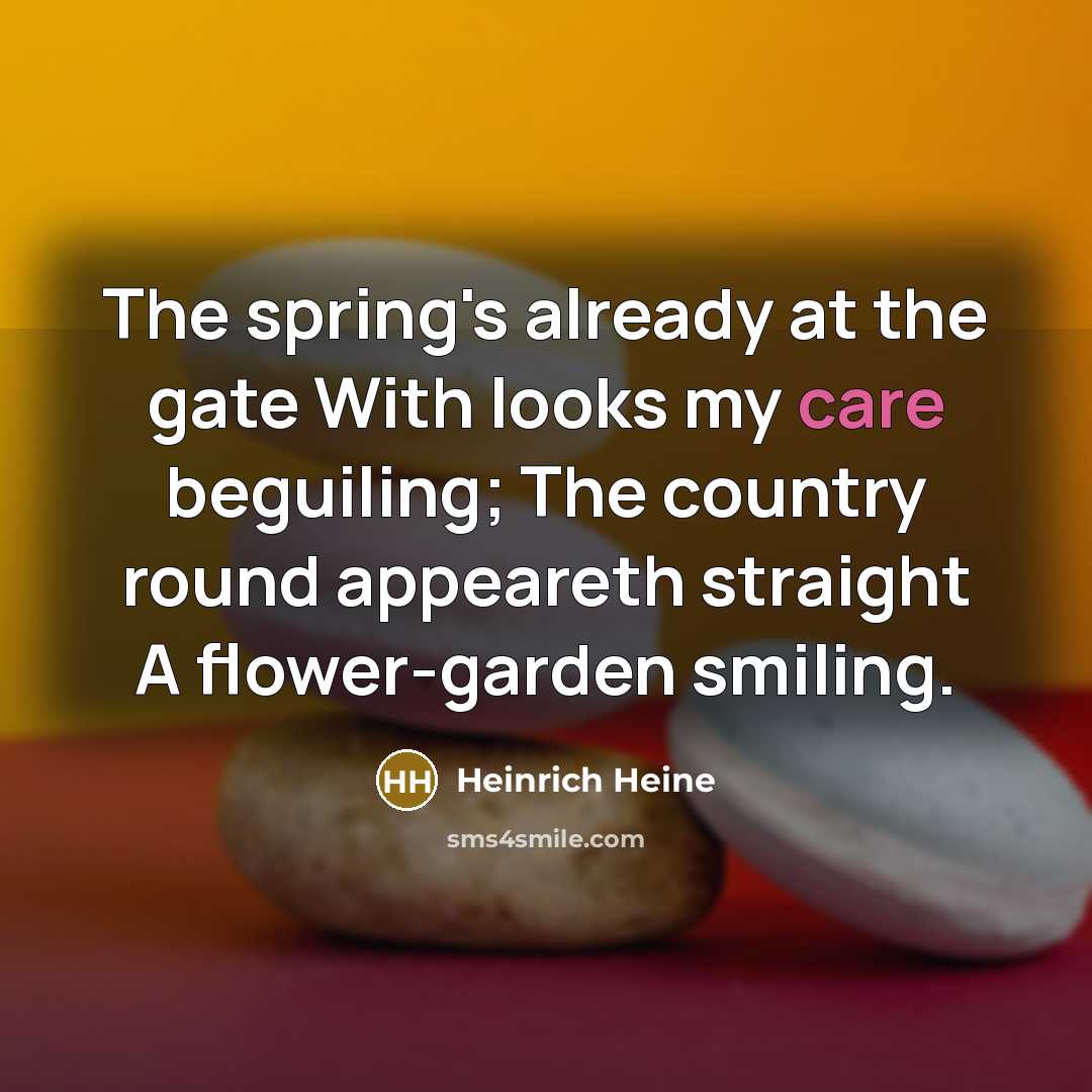 “The spring's already at the gate With looks my care beguiling; The country round appeareth straight A flower-garden smiling.” quote by Heinrich Heine