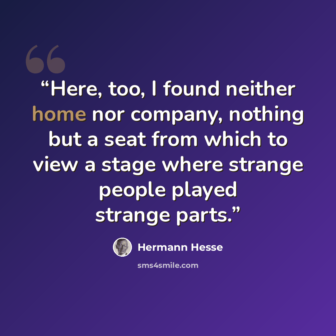 “Here, too, I found neither home nor company, nothing but a seat from which to view a stage where strange people played strange parts.” quote by Hermann Hesse