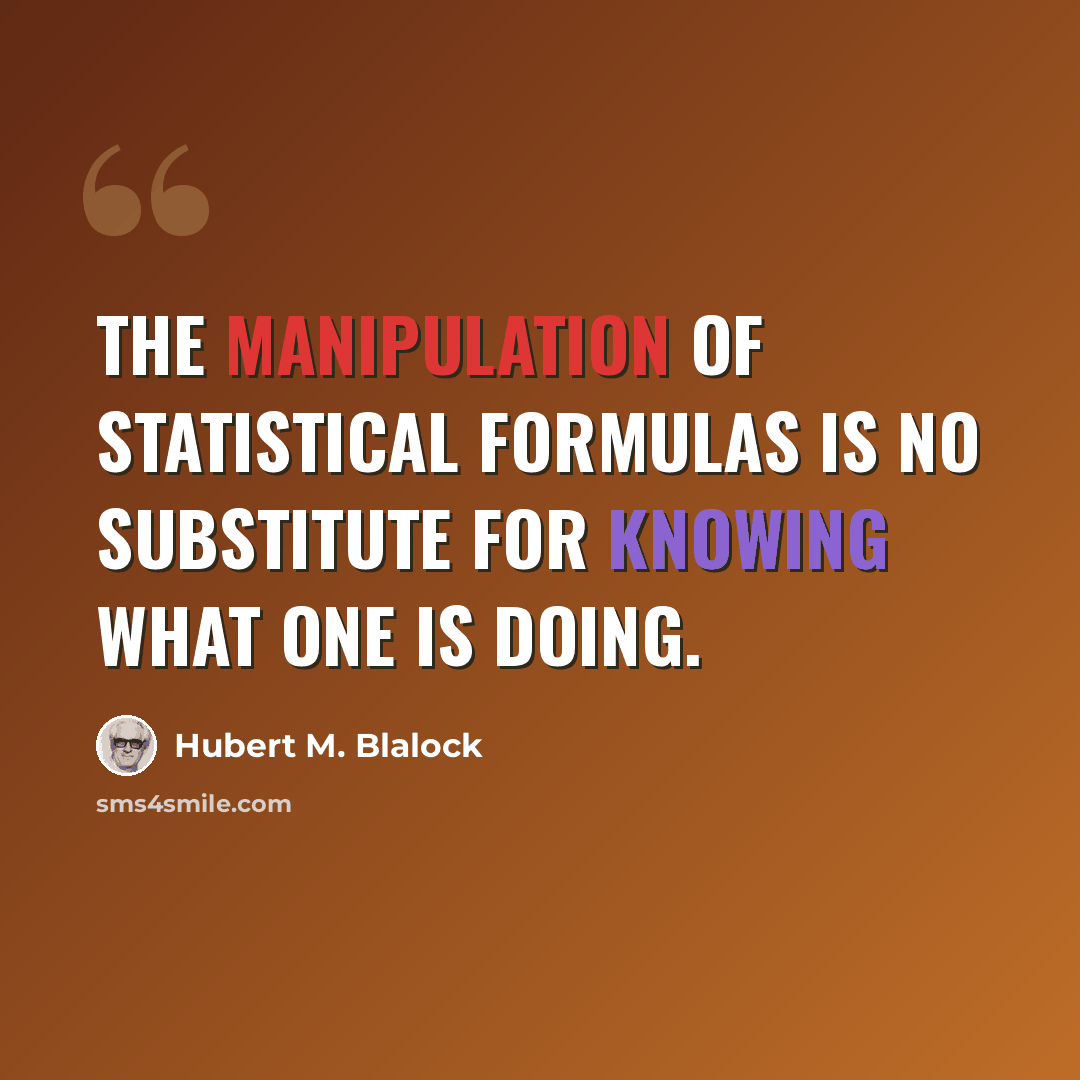 “The manipulation of statistical formulas is no substitute for knowing what one is doing.” quote by Hubert M. Blalock