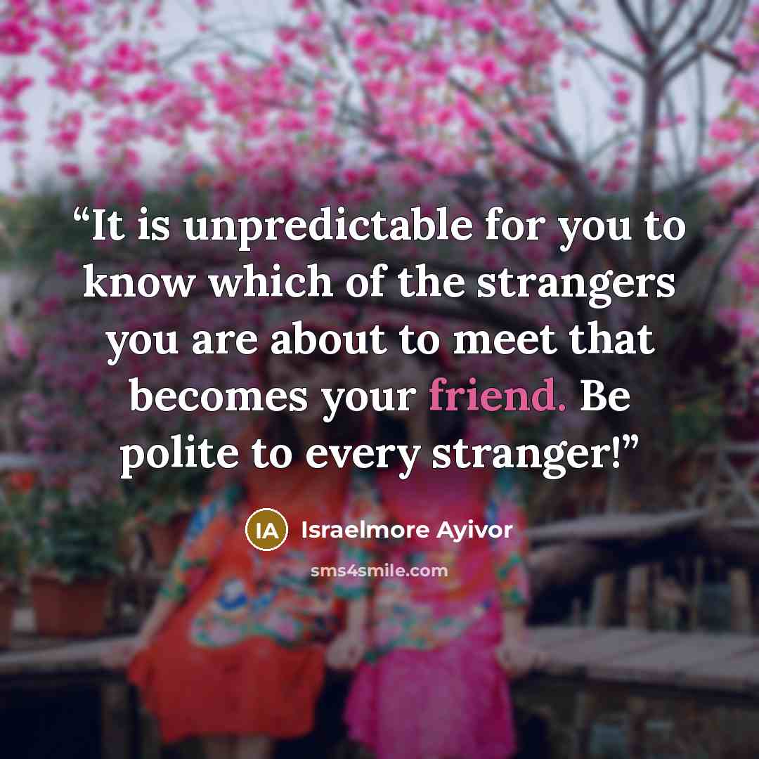 “It is unpredictable for you to know which of the strangers you are about to meet that becomes your friend. Be polite to every stranger!” quote by Israelmore Ayivor