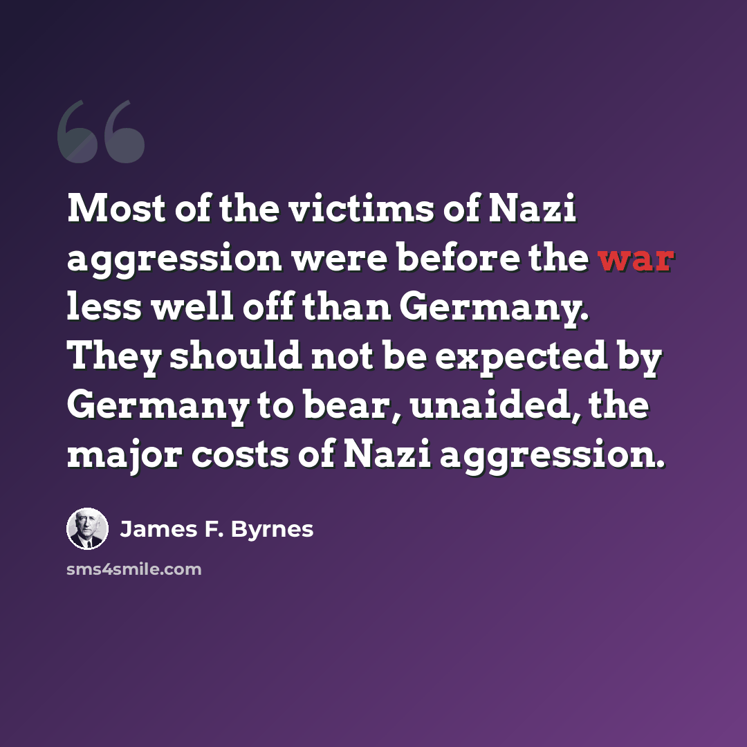 “Most of the victims of Nazi aggression were before the war less well off than Germany. They should not be expected by Germany to bear, unaided, the major costs of Nazi aggression.” quote by James F. Byrnes