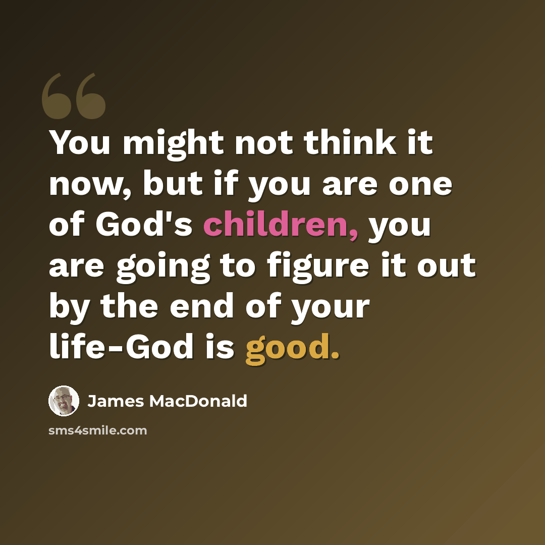 “You might not think it now, but if you are one of God's children, you are going to figure it out by the end of your life-God is good.” quote by James MacDonald