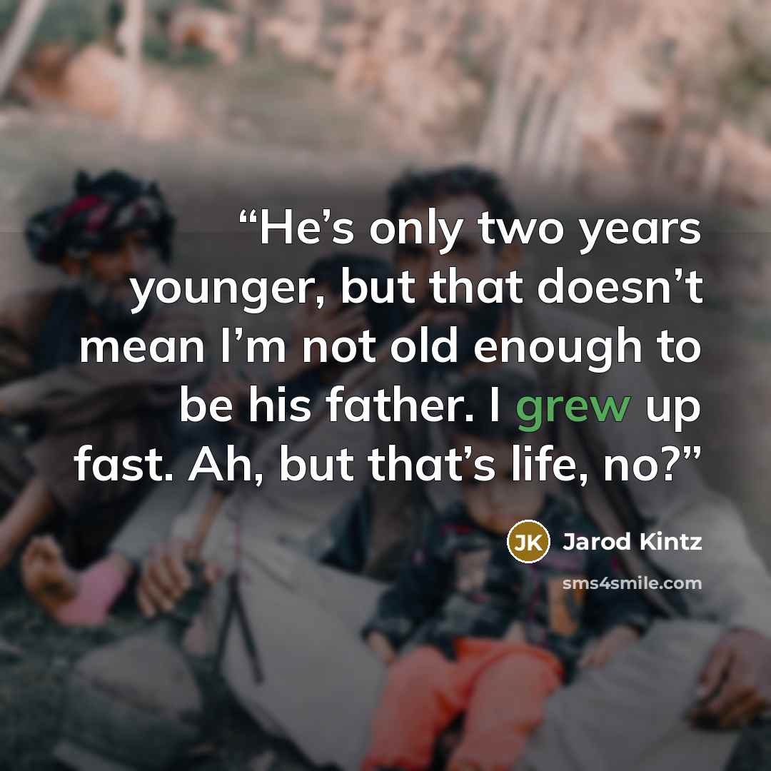 “He’s only two years younger, but that doesn’t mean I’m not old enough to be his father. I grew up fast. Ah, but that’s life, no?” quote by Jarod Kintz