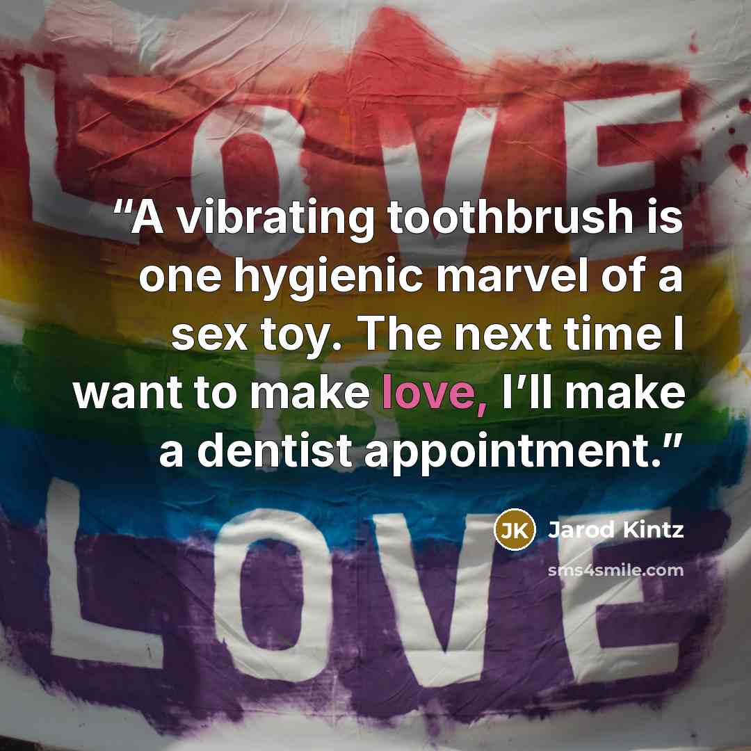“A vibrating toothbrush is one hygienic marvel of a sex toy. The next time I want to make love, I’ll make a dentist appointment.” quote by Jarod Kintz