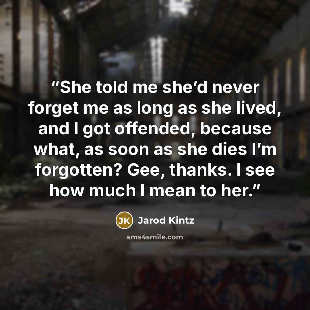 “She told me she’d never forget me as long as she lived, and I got offended, because what, as soon as she dies I’m forgotten? Gee, thanks. I see how much I mean to her.” quote by Jarod Kintz