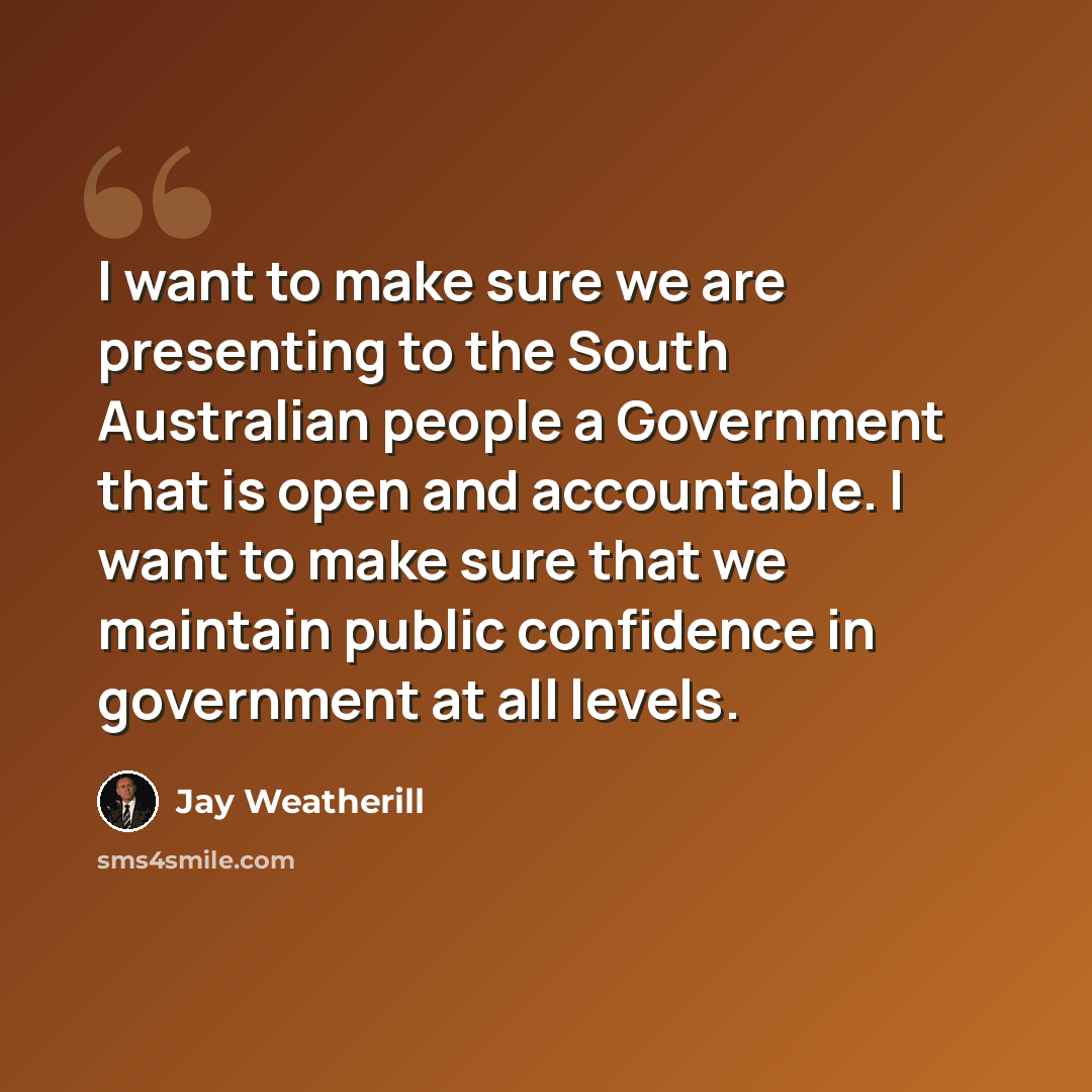 “I want to make sure we are presenting to the South Australian people a Government that is open and accountable. I want to make sure that we maintain public confidence in government at all levels.” quote by Jay Weatherill