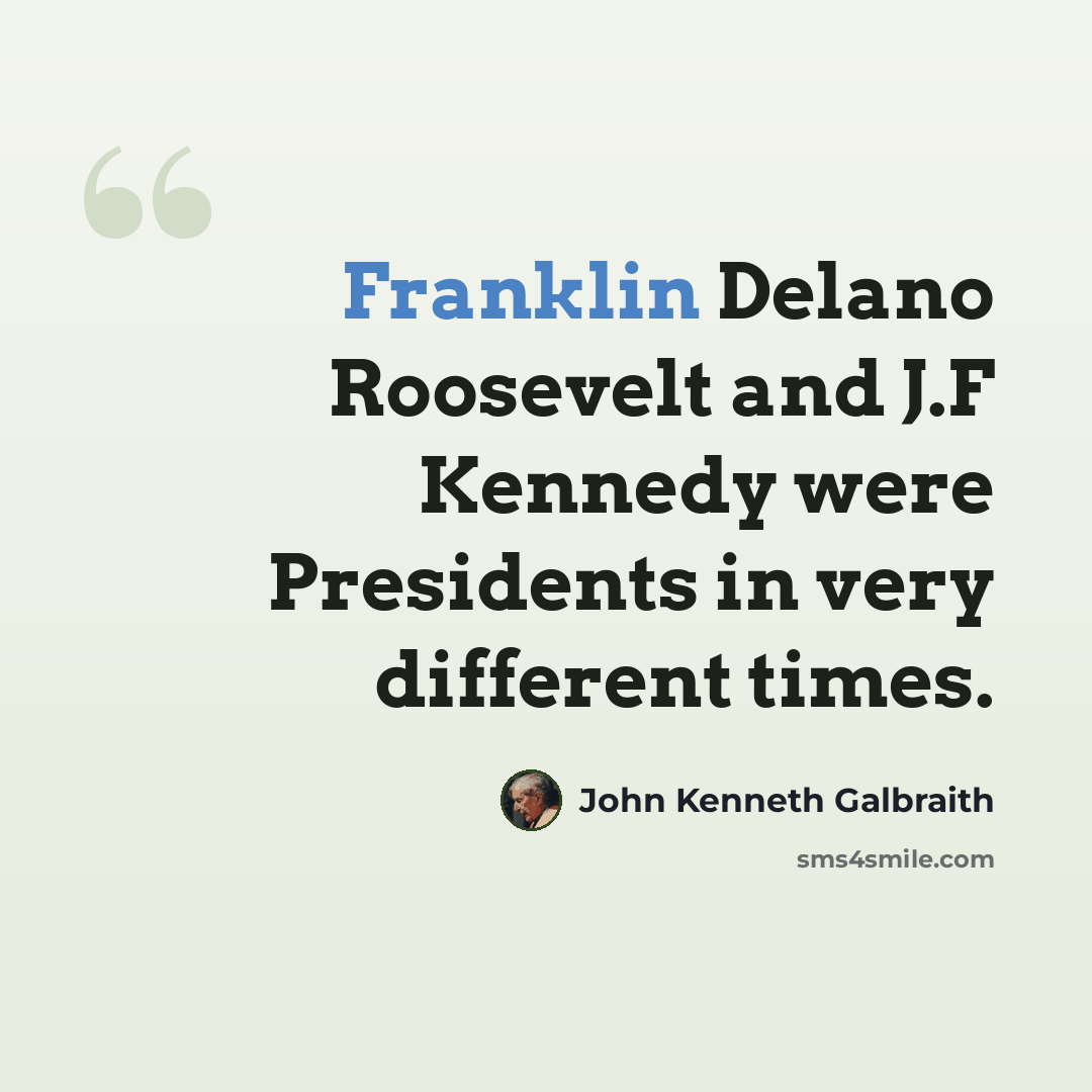 “Franklin Delano Roosevelt and J.F Kennedy were Presidents in very different times.” quote by John Kenneth Galbraith