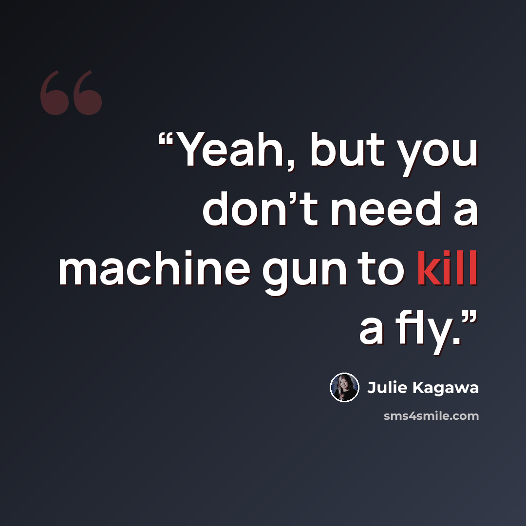 “Yeah, but you don’t need a machine gun to kill a fly.” quote by Julie Kagawa