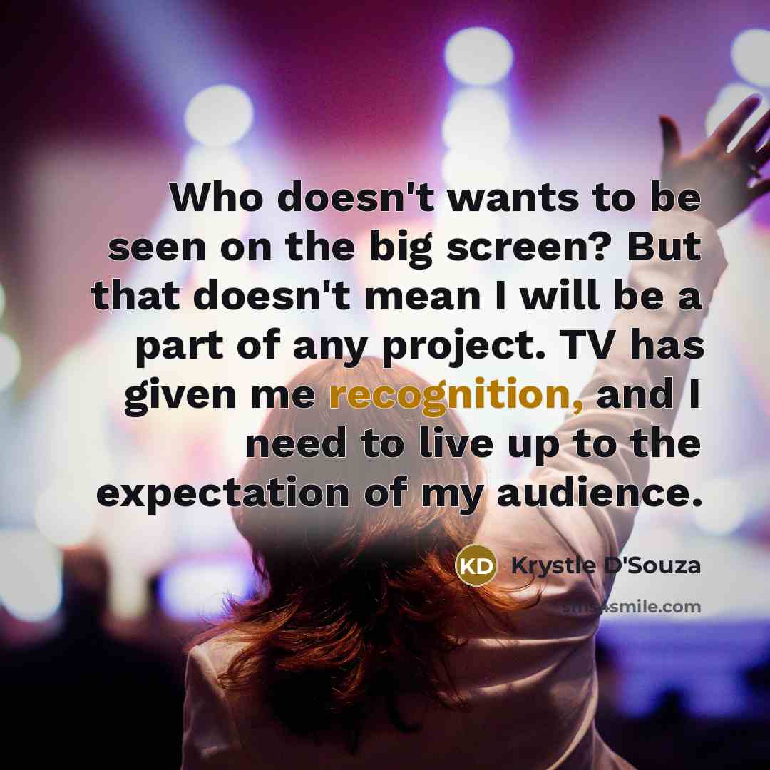 “Who doesn't wants to be seen on the big screen? But that doesn't mean I will be a part of any project. TV has given me recognition, and I need to live up to the expectation of my audience.” quote by Krystle D'Souza
