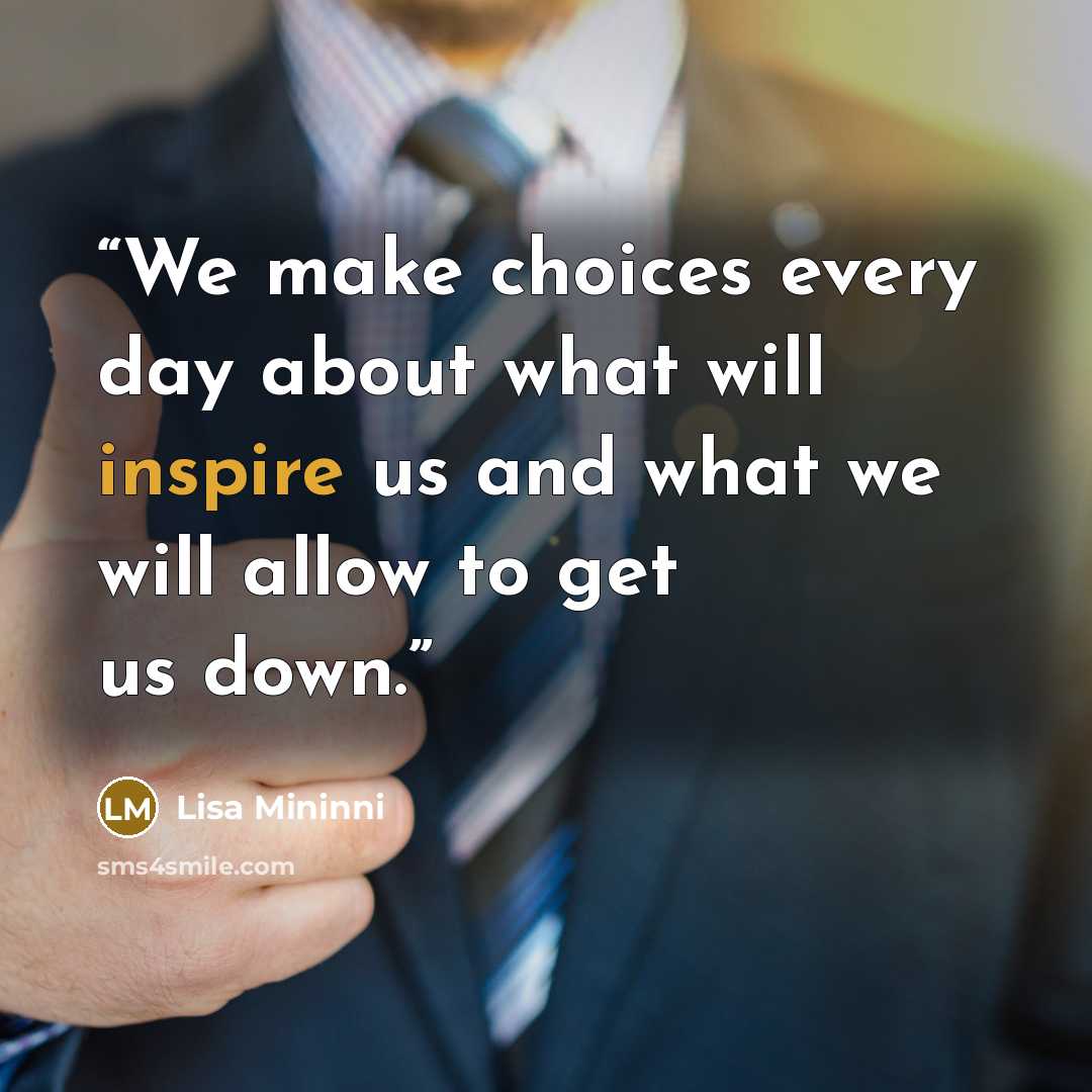 “We make choices every day about what will inspire us and what we will allow to get us down.” quote by Lisa Mininni