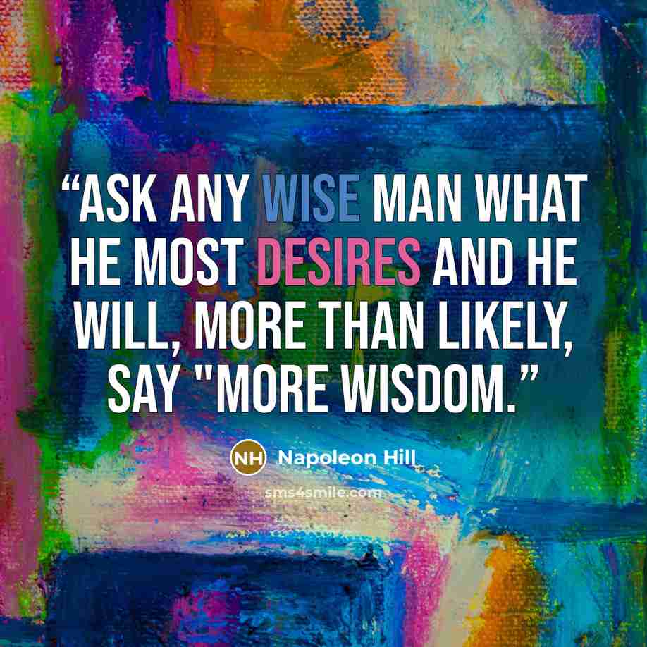 “ASK any wise man what he most desires and he will, more than likely, say "more wisdom.” quote by Napoleon Hill
