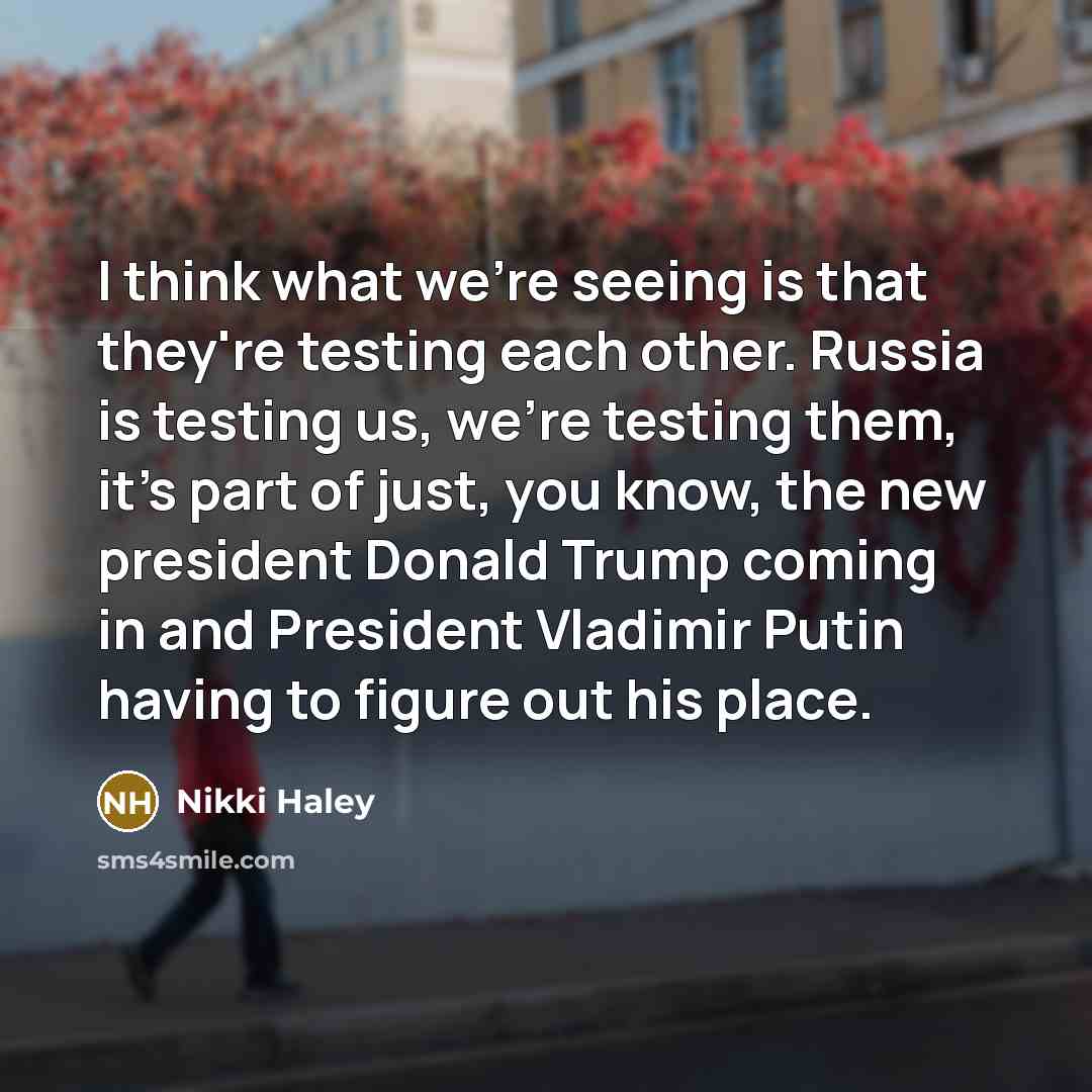“I think what we're seeing is that they're testing each other. Russia is testing us, we're testing them, it's part of just, you know, the new president Donald Trump coming in and President Vladimir Putin having to figure out his place.” quote by Nikki Haley
