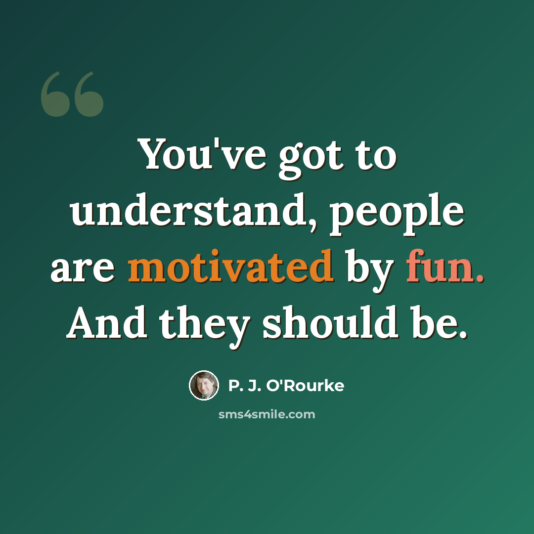 “You've got to understand, people are motivated by fun. And they should be.” quote by P. J. O'Rourke