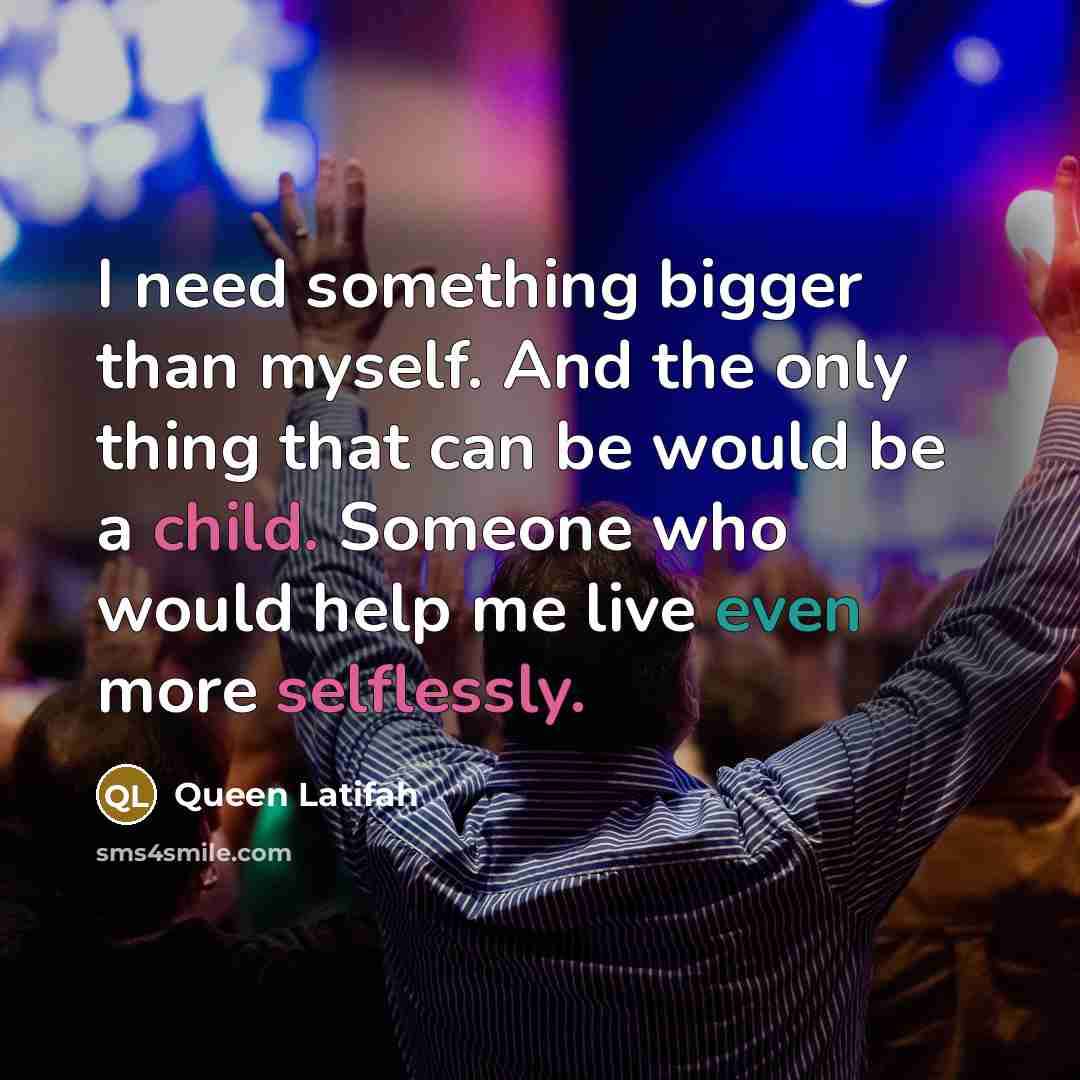 “I need something bigger than myself. And the only thing that can be would be a child. Someone who would help me live even more selflessly.” quote by Queen Latifah