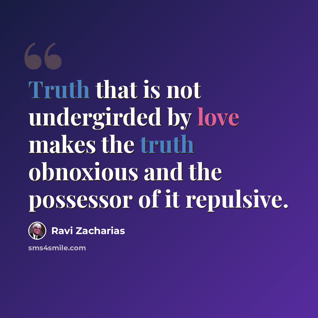 “Truth that is not undergirded by love makes the truth obnoxious and the possessor of it repulsive.” quote by Ravi Zacharias