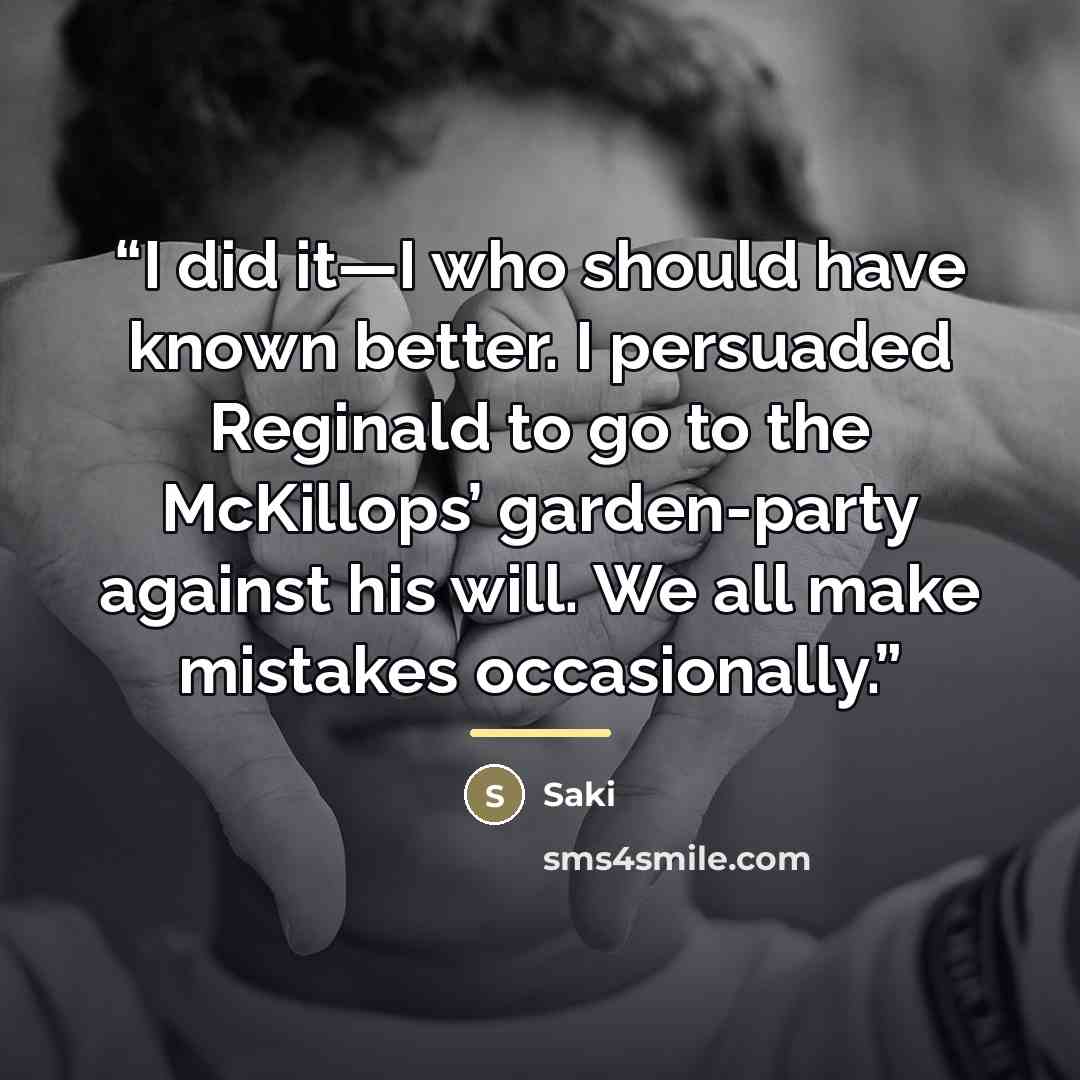 “I did it—I who should have known better. I persuaded Reginald to go to the McKillops’ garden-party against his will. We all make mistakes occasionally.” quote by Saki