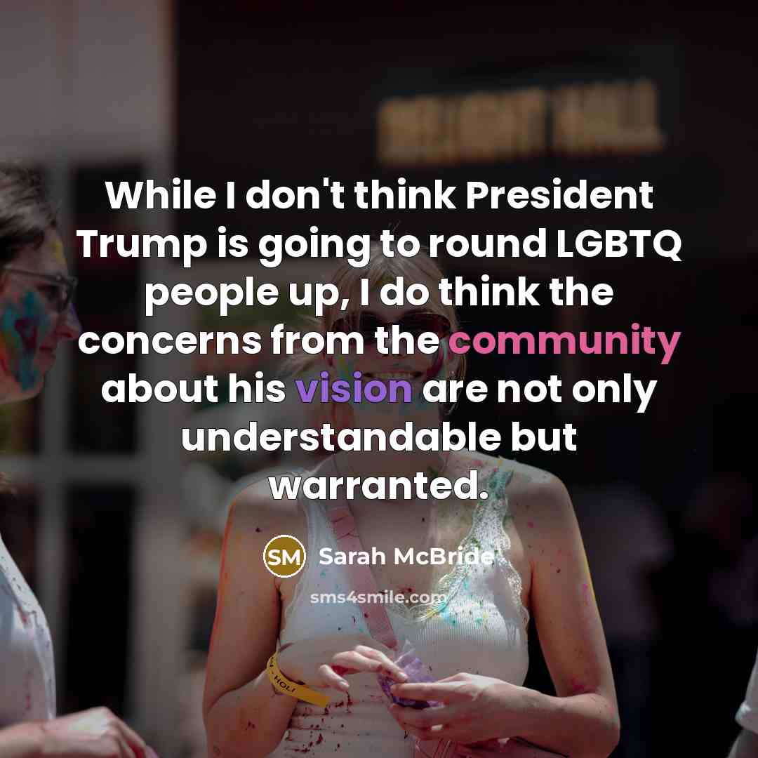 “While I don't think President Trump is going to round LGBTQ people up, I do think the concerns from the community about his vision are not only understandable but warranted.” quote by Sarah McBride