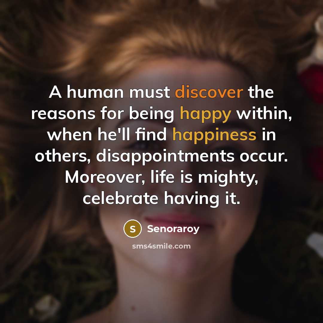 “A human must discover the reasons for being happy within, when he'll find happiness in others, disappointments occur. Moreover, life is mighty, celebrate having it.” quote by Senoraroy