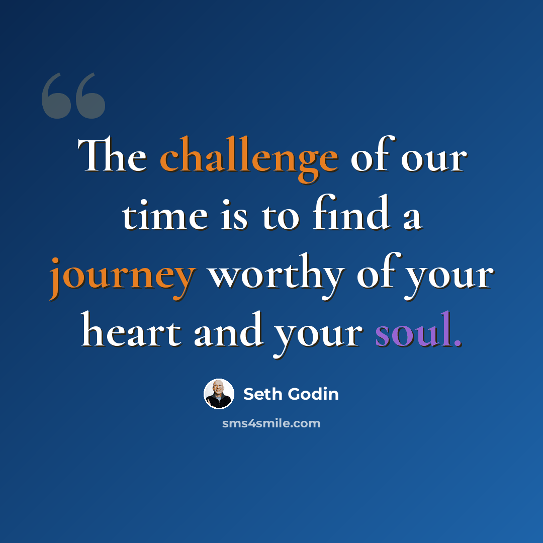 “The challenge of our time is to find a journey worthy of your heart and your soul.” quote by Seth Godin