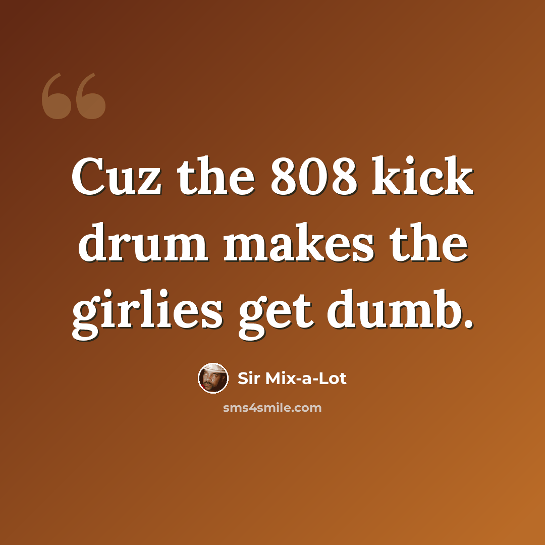 “Cuz the 808 kick drum makes the girlies get dumb.” quote by Sir Mix-a-Lot