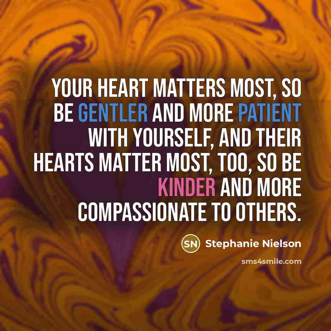 “Your heart matters most, so be gentler and more patient with yourself, and their hearts matter most, too, so be kinder and more compassionate to others.” quote by Stephanie Nielson