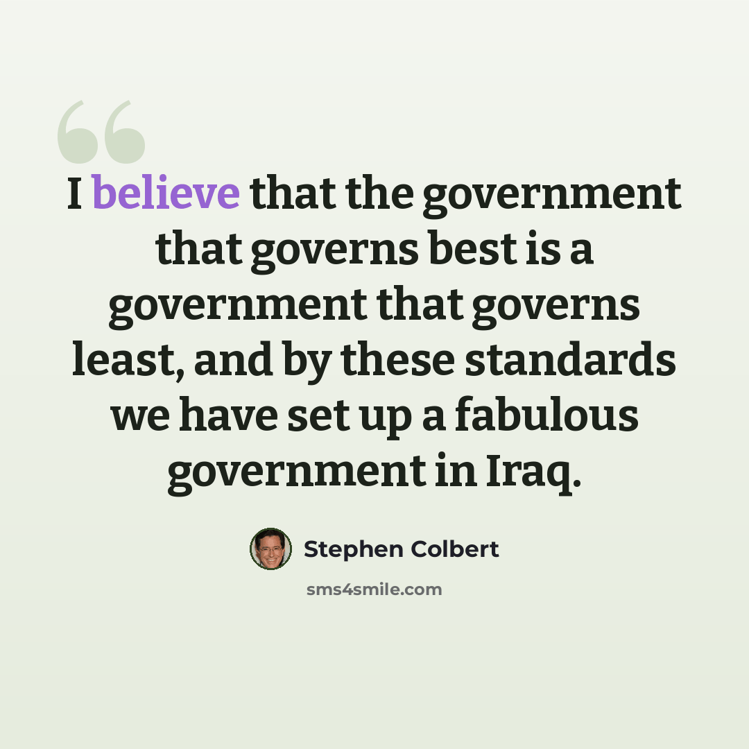 “I believe that the government that governs best is a government that governs least, and by these standards we have set up a fabulous government in Iraq.” quote by Stephen Colbert