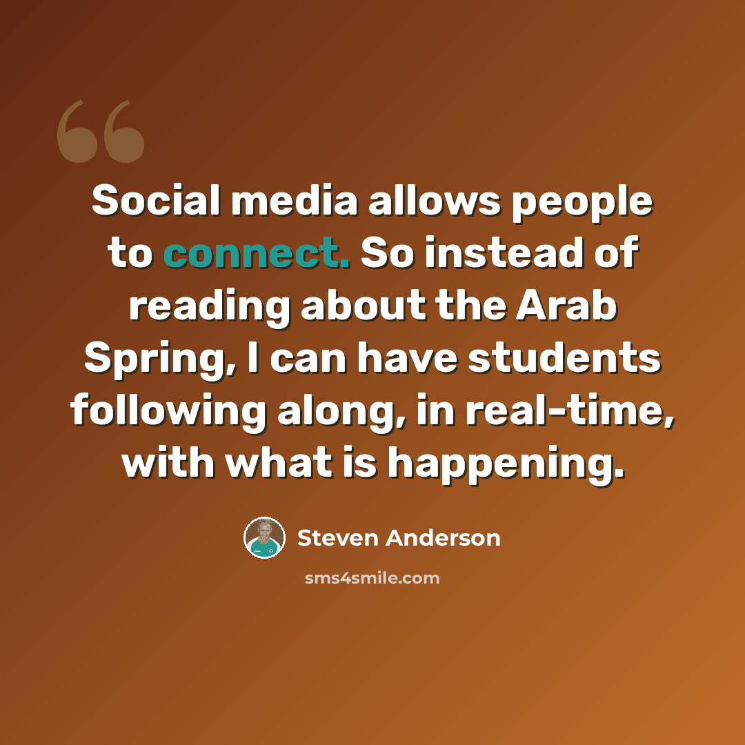 “Social media allows people to connect. So instead of reading about the Arab Spring, I can have students following along, in real-time, with what is happening.” quote by Steven Anderson