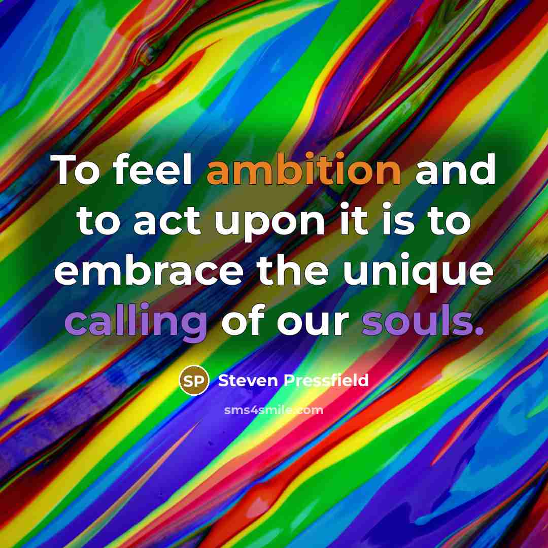 “To feel ambition and to act upon it is to embrace the unique calling of our souls.” quote by Steven Pressfield