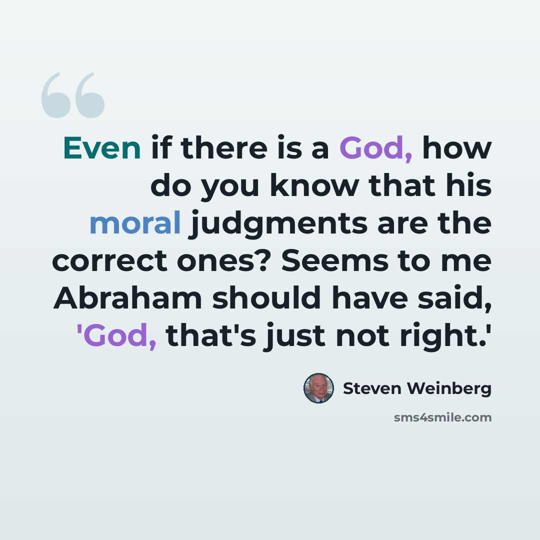 “Even if there is a God, how do you know that his moral judgments are the correct ones? Seems to me Abraham should have said, 'God, that's just not right.'” quote by Steven Weinberg