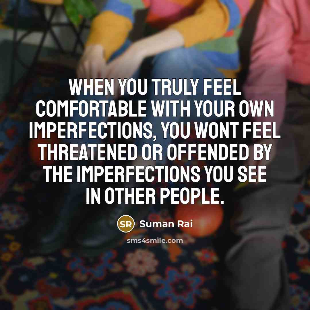 “When you truly feel comfortable with your own imperfections, you wont feel threatened or offended by the imperfections you see in other people.” quote by Suman Rai