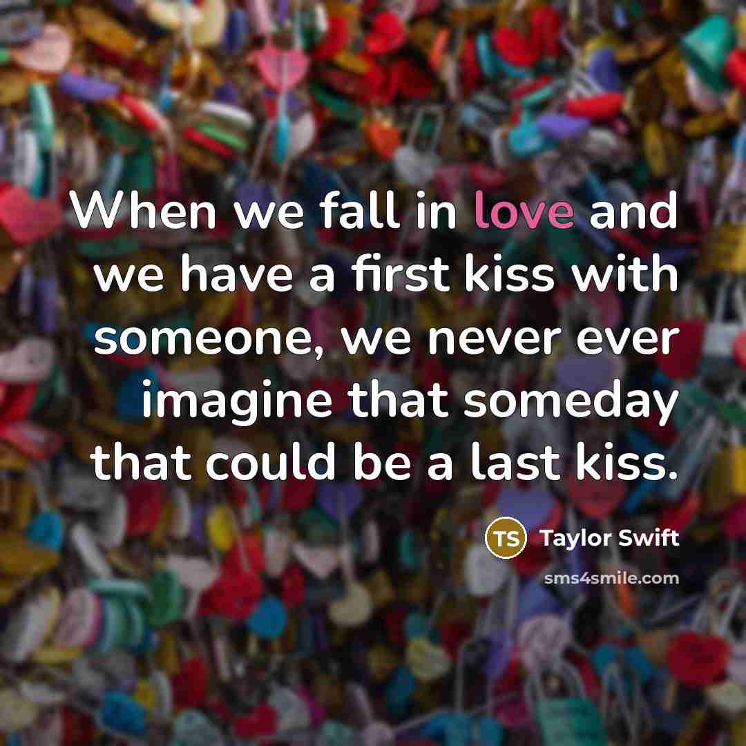 “When we fall in love and we have a first kiss with someone, we never ever imagine that someday that could be a last kiss.” quote by Taylor Swift
