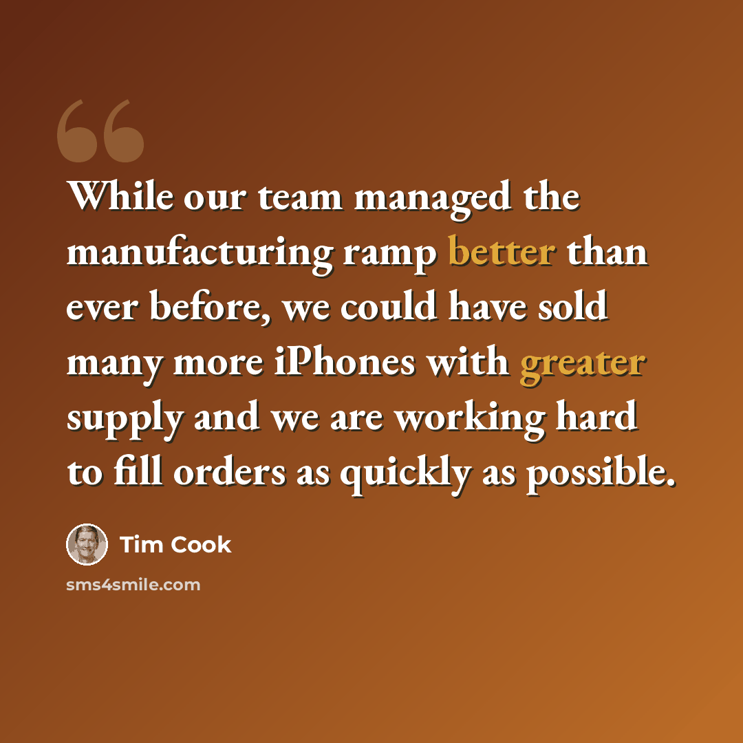 “While our team managed the manufacturing ramp better than ever before, we could have sold many more iPhones with greater supply and we are working hard to fill orders as quickly as possible.” quote by Tim Cook