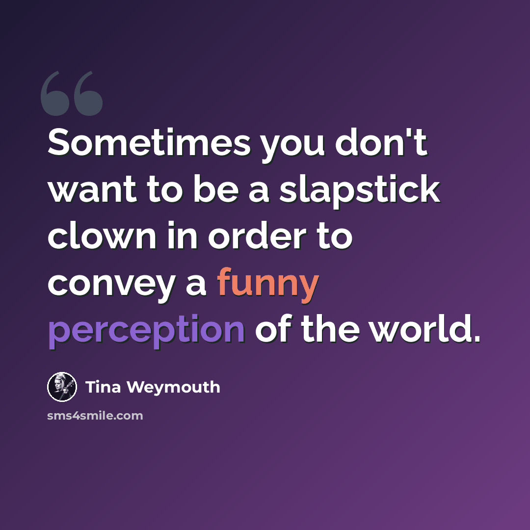 “Sometimes you don't want to be a slapstick clown in order to convey a funny perception of the world.” quote by Tina Weymouth
