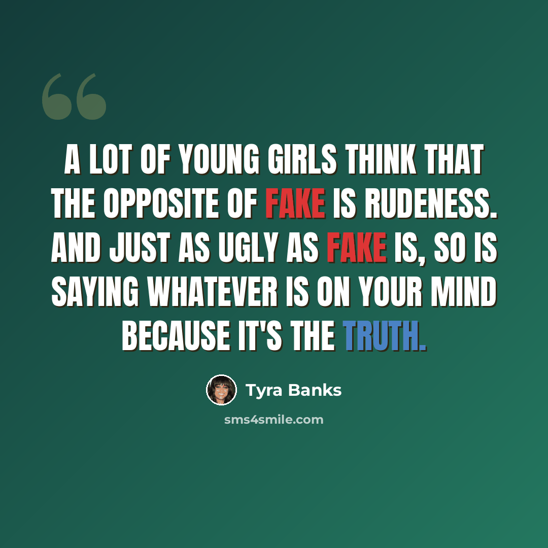 “A lot of young girls think that the opposite of fake is rudeness. And just as ugly as fake is, so is saying whatever is on your mind because it's the truth.” quote by Tyra Banks