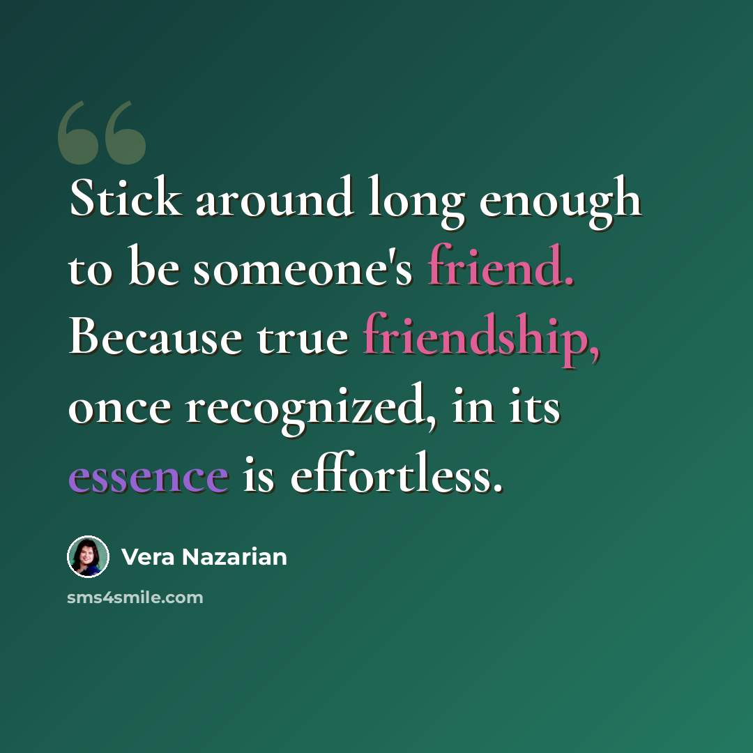 “Stick around long enough to be someone's friend. Because true friendship, once recognized, in its essence is effortless.” quote by Vera Nazarian
