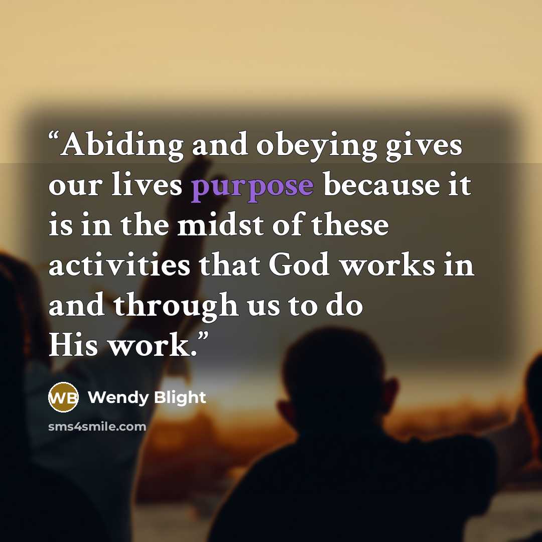 “Abiding and obeying gives our lives purpose because it is in the midst of these activities that God works in and through us to do His work.” quote by Wendy Blight