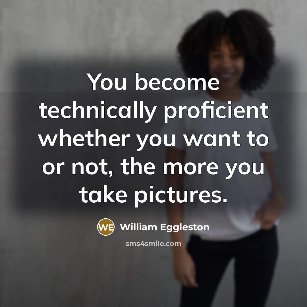 “You become technically proficient whether you want to or not, the more you take pictures.” quote by William Eggleston