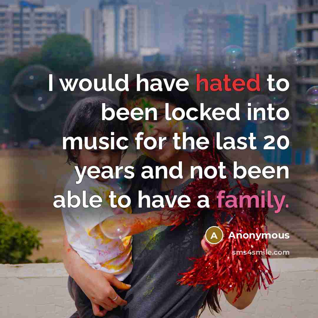 “I would have hated to been locked into music for the last 20 years and not been able to have a family.” quote by Anonymous