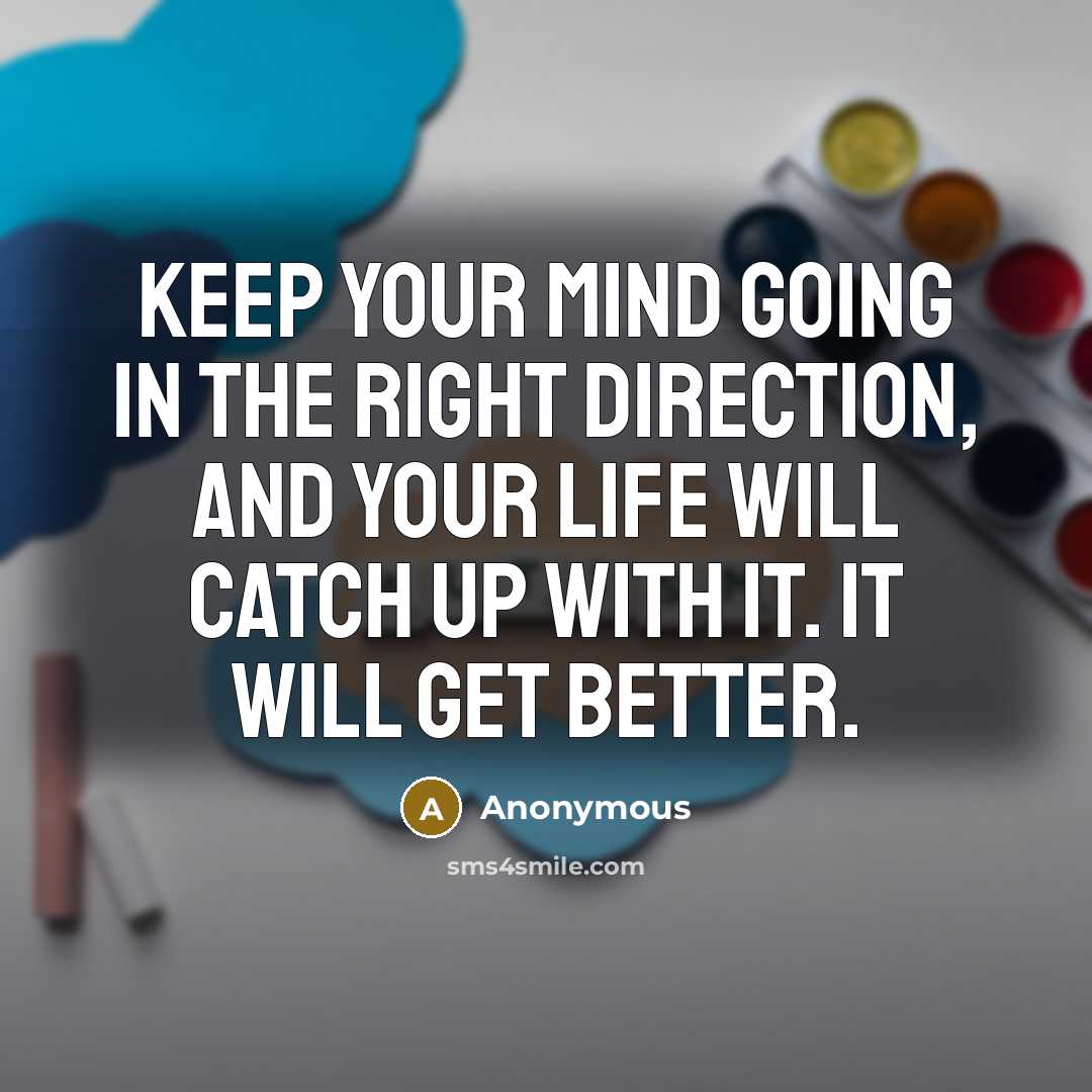 “Keep your mind going in the right direction, and your life will catch up with it. It will get better.” quote by Anonymous