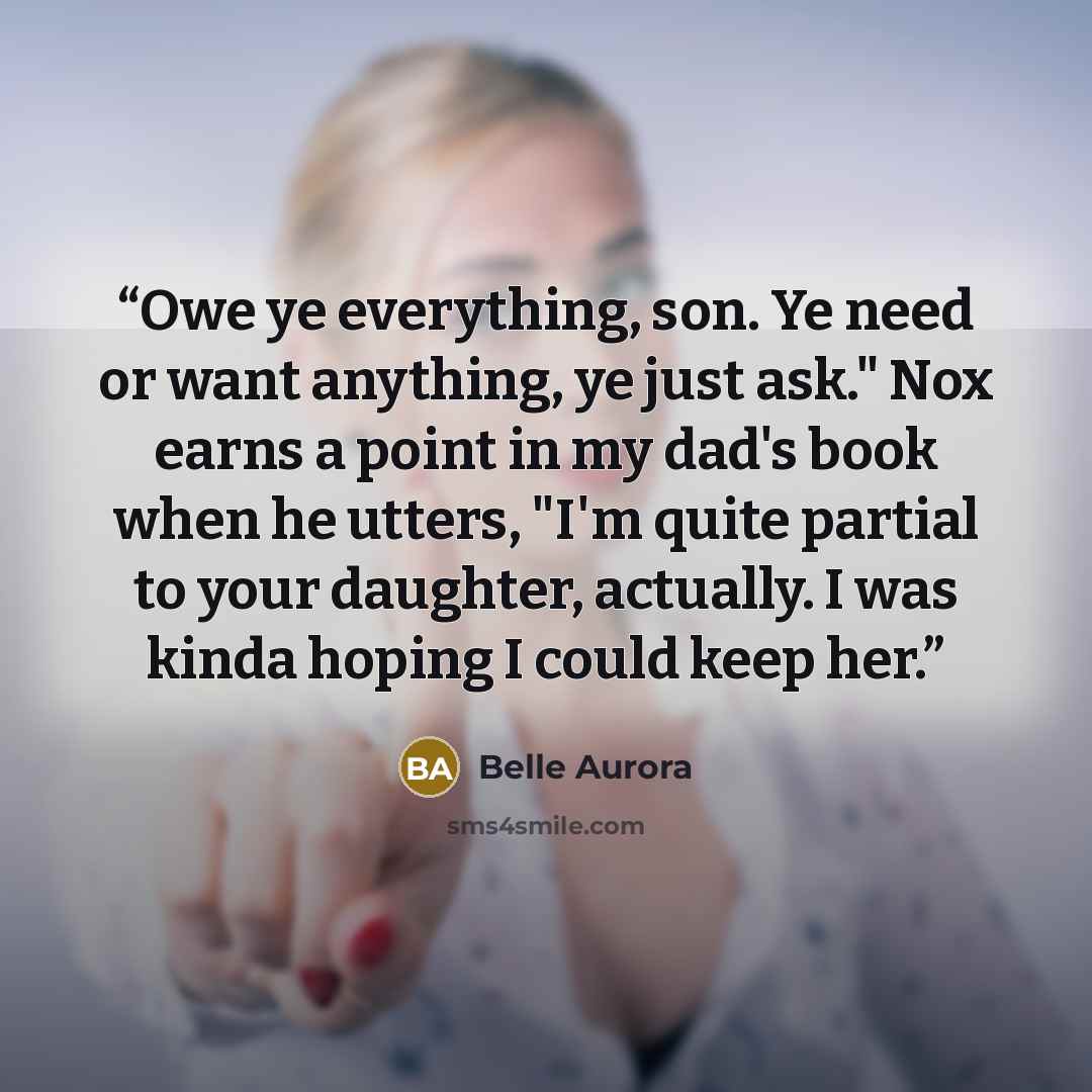 “Owe ye everything, son. Ye need or want anything, ye just ask." Nox earns a point in my dad's book when he utters, "I'm quite partial to your daughter, actually. I was kinda hoping I could keep her.” quote by Belle Aurora