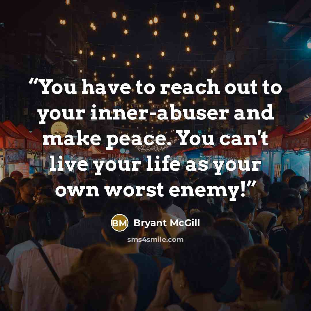 “You have to reach out to your inner-abuser and make peace. You can't live your life as your own worst enemy!” quote by Bryant McGill