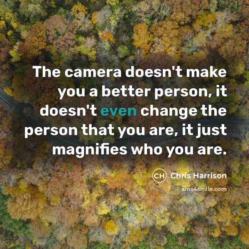 “The camera doesn't make you a better person, it doesn't even change the person that you are, it just magnifies who you are.” quote by Chris Harrison