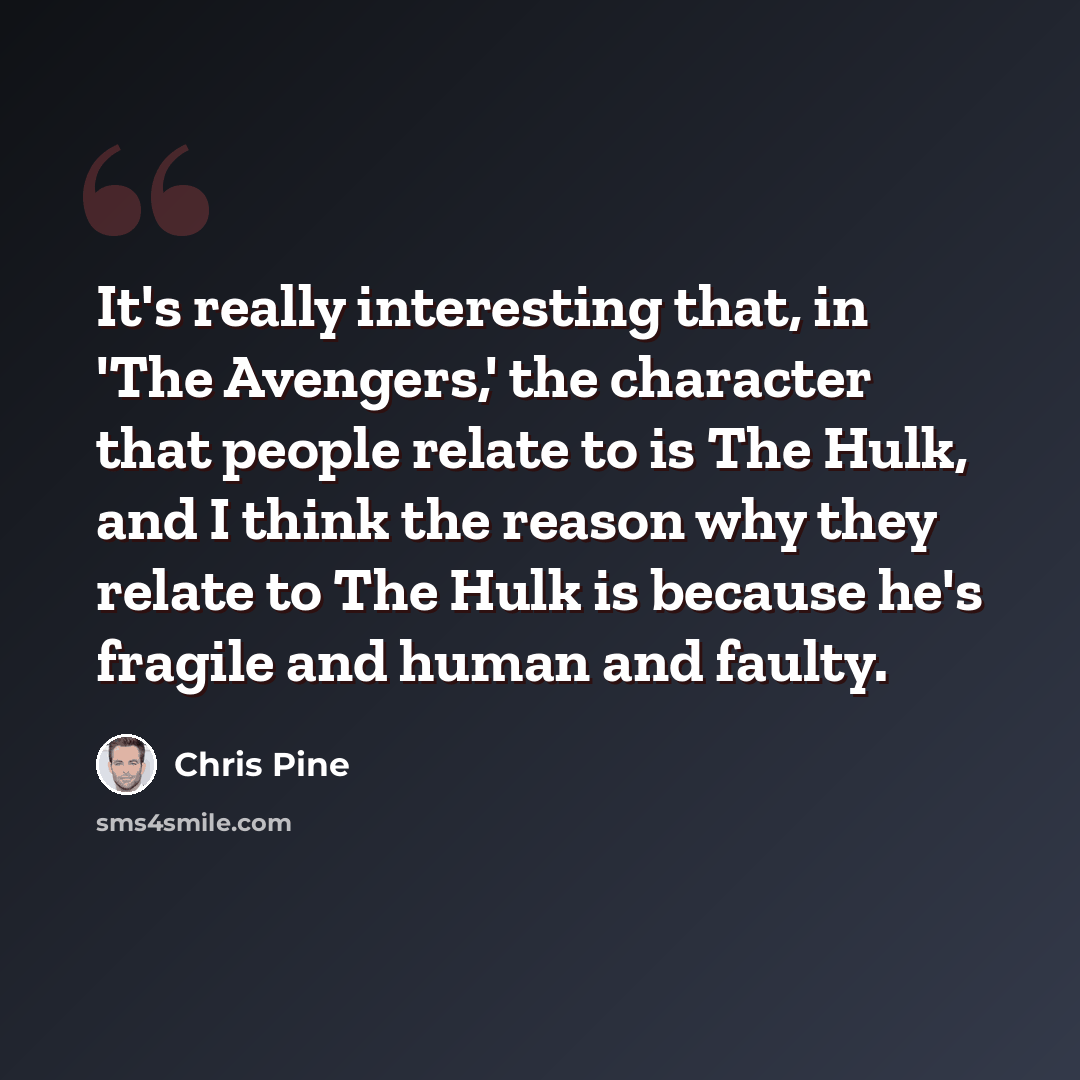 “It's really interesting that, in 'The Avengers,' the character that people relate to is The Hulk, and I think the reason why they relate to The Hulk is because he's fragile and human and faulty.” quote by Chris Pine