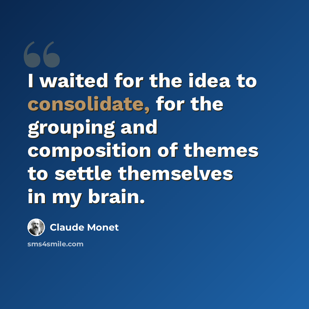 “I waited for the idea to consolidate, for the grouping and composition of themes to settle themselves in my brain.” quote by Claude Monet