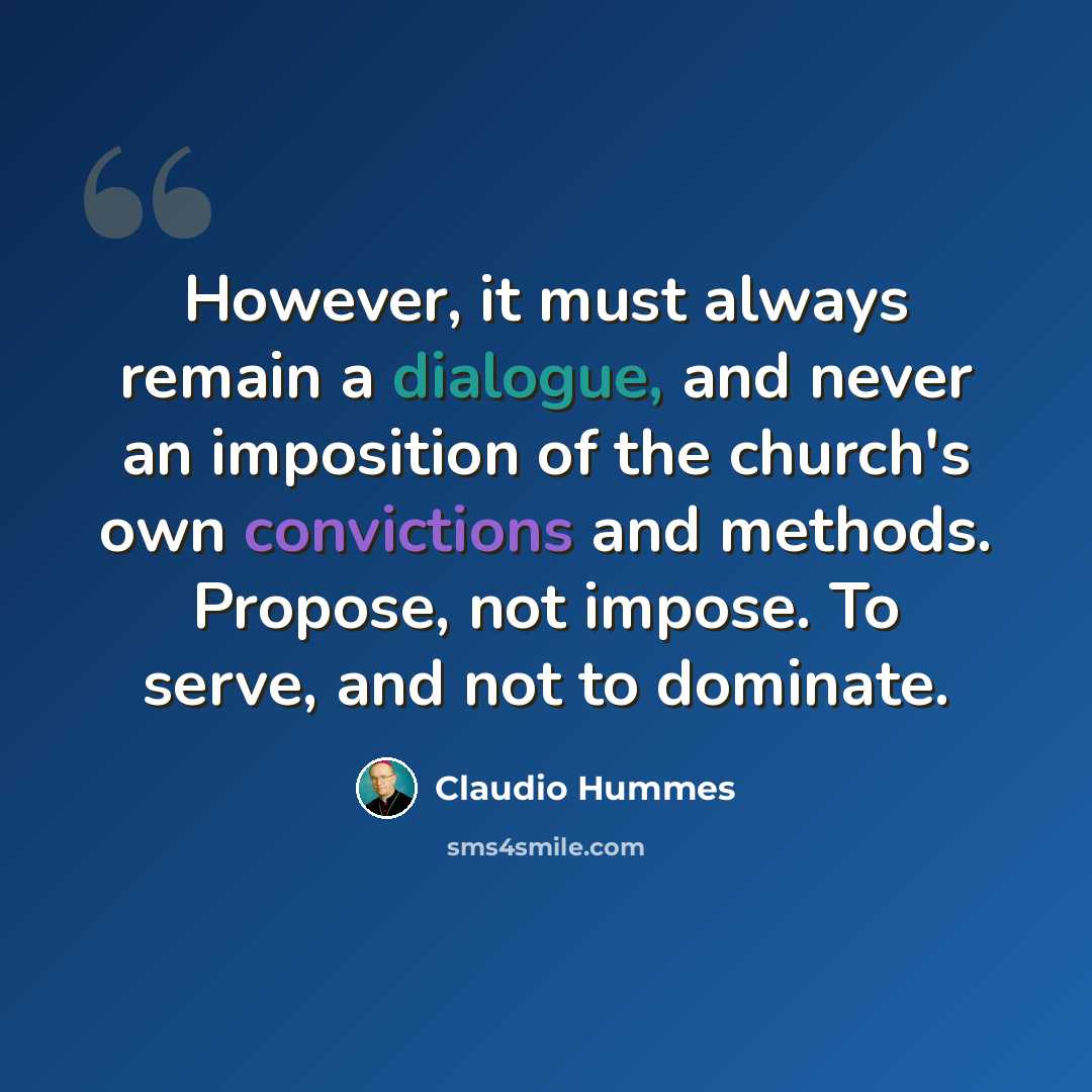 “However, it must always remain a dialogue, and never an imposition of the church's own convictions and methods. Propose, not impose. To serve, and not to dominate.” quote by Claudio Hummes